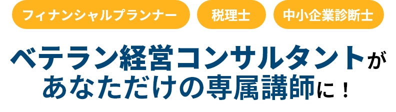 「フィナンシャルプランナー」「税理士」「中小企業診断士」ベテラン経営コンサルタントがあなただけの専属講師に！