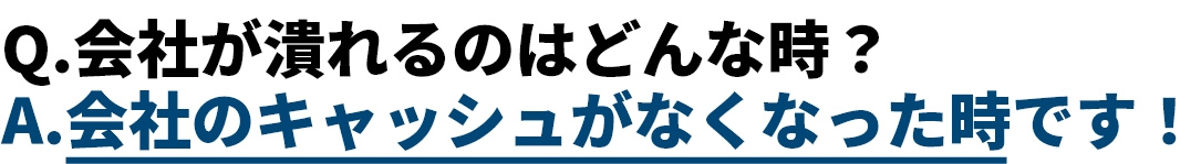 Q.会社が潰れるのはどんな時？A.会社のキャッシュがなくなった時です！