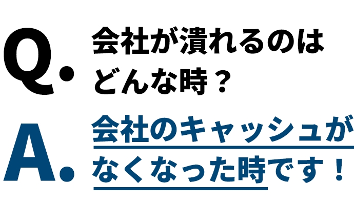 Q.会社が潰れるのはどんな時？A.会社のキャッシュがなくなった時です！