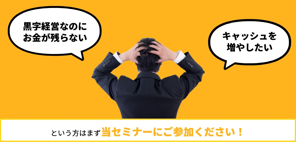 「黒字経営なのにお金が残らない」「キャッシュを増やしたい」という方はまず当セミナーにご参加ください！