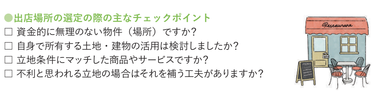資金的に無理のない物件(場所)ですか？自身で所有する土地・建物の活用は検討しましたか？立地条件にマッチした商品やサービスですか？不利と思われる立地の場合はそれを補う工夫がありますか？